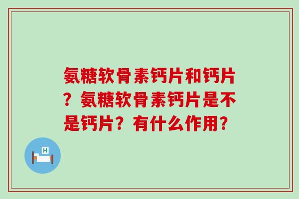 氨糖软骨素钙片和钙片？氨糖软骨素钙片是不是钙片？有什么作用？-第1张图片-氨糖科普网
