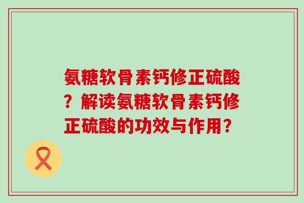 氨糖软骨素钙修正硫酸?解读氨糖软骨素钙修正硫酸的功效与作用?-第1张图片-氨糖科普网 氨糖软骨素钙修正硫酸?解读氨糖软骨素钙修正硫酸的功效与作用?-第1张图片-氨糖科普网