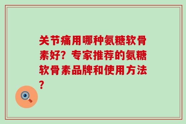 关节痛用哪种氨糖软骨素好?专家推荐的氨糖软骨素品牌和使用方法?-第1张图片-氨糖科普网 关节痛用哪种氨糖软骨素好?专家推荐的氨糖软骨素品牌和使用方法?-第1张图片-氨糖科普网