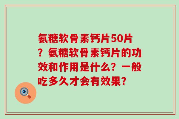 氨糖软骨素钙片50片？氨糖软骨素钙片的功效和作用是什么？一般吃多久才会有效果？-第1张图片-氨糖科普网