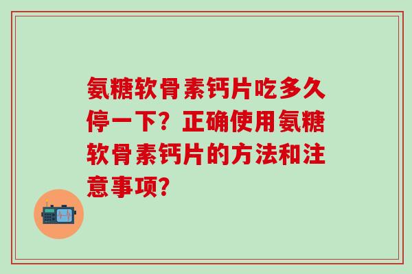 氨糖软骨素钙片吃多久停一下?正确使用氨糖软骨素钙片的方法和注意事项?-第1张图片-氨糖科普网 氨糖软骨素钙片吃多久停一下?正确使用氨糖软骨素钙片的方法和注意事项?-第1张图片-氨糖科普网