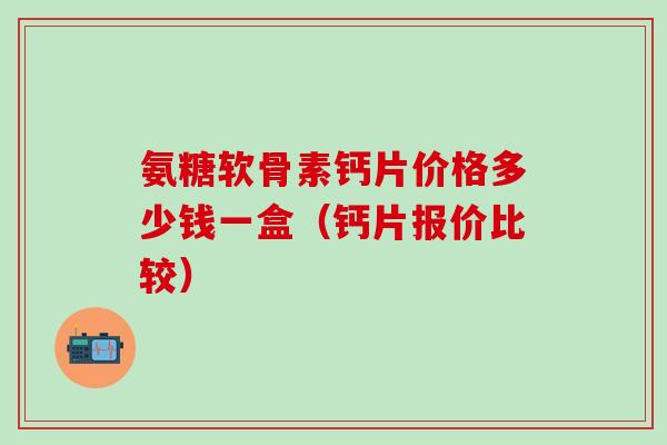 氨糖软骨素钙片价格多少钱一盒（钙片报价比较）-第1张图片-氨糖科普网