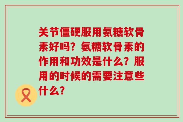 关节僵硬服用氨糖软骨素好吗？氨糖软骨素的作用和功效是什么？服用的时候的需要注意些什么？-第1张图片-氨糖科普网