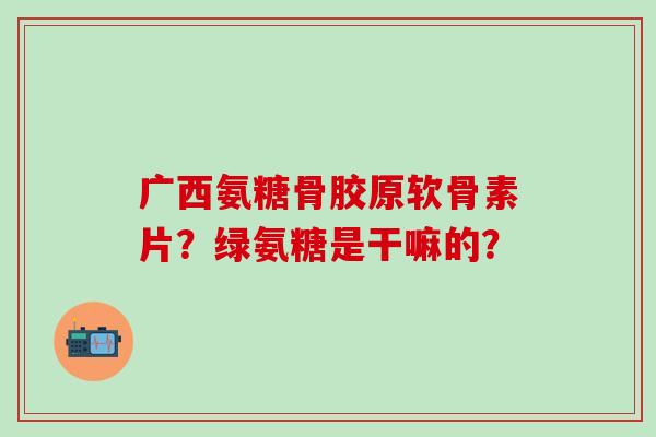 广西氨糖骨胶原软骨素片?绿氨糖是干嘛的?-第1张图片-氨糖科普网 广西氨糖骨胶原软骨素片?绿氨糖是干嘛的?-第1张图片-氨糖科普网