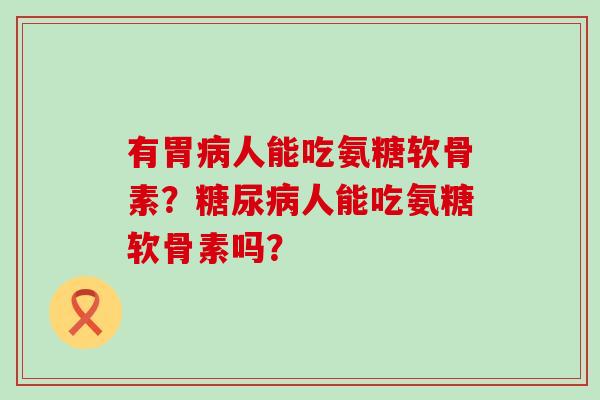有胃病人能吃氨糖软骨素?糖尿病人能吃氨糖软骨素吗?-第1张图片-氨糖科普网 有胃病人能吃氨糖软骨素?糖尿病人能吃氨糖软骨素吗?-第1张图片-氨糖科普网
