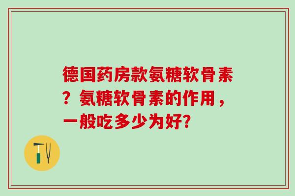德国药房款氨糖软骨素?氨糖软骨素的作用,一般吃多少为好?-第1张图片-氨糖科普网 德国药房款氨糖软骨素?氨糖软骨素的作用,一般吃多少为好?-第1张图片-氨糖科普网