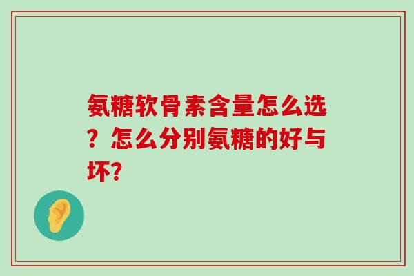 氨糖软骨素含量怎么选?怎么分别氨糖的好与坏?-第1张图片-氨糖科普网 氨糖软骨素含量怎么选?怎么分别氨糖的好与坏?-第1张图片-氨糖科普网