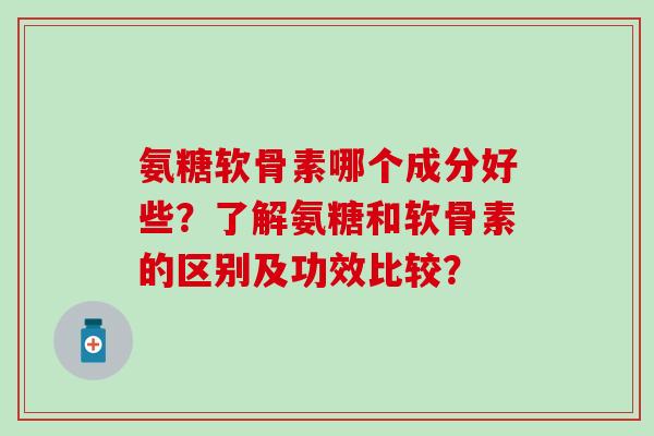 氨糖软骨素哪个成分好些？了解氨糖和软骨素的区别及功效比较？-第1张图片-氨糖科普网