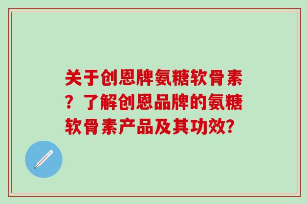 关于创恩牌氨糖软骨素?了解创恩品牌的氨糖软骨素产品及其功效?-第1张图片-氨糖科普网 关于创恩牌氨糖软骨素?了解创恩品牌的氨糖软骨素产品及其功效?-第1张图片-氨糖科普网