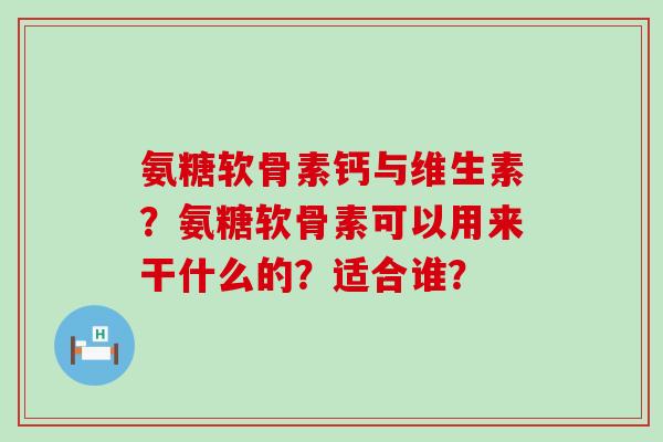 氨糖软骨素钙与维生素？氨糖软骨素可以用来干什么的？适合谁？-第1张图片-氨糖科普网