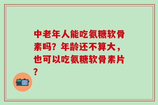 中老年人能吃氨糖软骨素吗?年龄还不算大,也可以吃氨糖软骨素片?-第1张图片-氨糖科普网 中老年人能吃氨糖软骨素吗?年龄还不算大,也可以吃氨糖软骨素片?-第1张图片-氨糖科普网