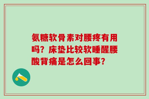 氨糖软骨素对腰疼有用吗？床垫比较软睡醒腰酸背痛是怎么回事？-第1张图片-氨糖科普网