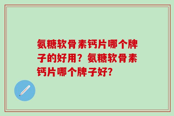 氨糖软骨素钙片哪个牌子的好用？氨糖软骨素钙片哪个牌子好？-第1张图片-氨糖科普网