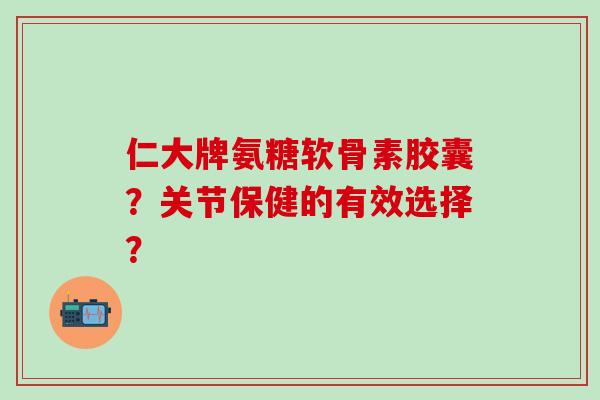 仁大牌氨糖软骨素胶囊?关节保健的有效选择?-第1张图片-氨糖科普网 仁大牌氨糖软骨素胶囊?关节保健的有效选择?-第1张图片-氨糖科普网