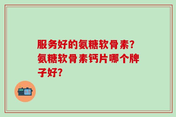 服务好的氨糖软骨素？氨糖软骨素钙片哪个牌子好？-第1张图片-氨糖科普网