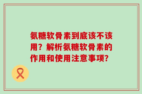 氨糖软骨素到底该不该用?解析氨糖软骨素的作用和使用注意事项?-第1张图片-氨糖科普网 氨糖软骨素到底该不该用?解析氨糖软骨素的作用和使用注意事项?-第1张图片-氨糖科普网