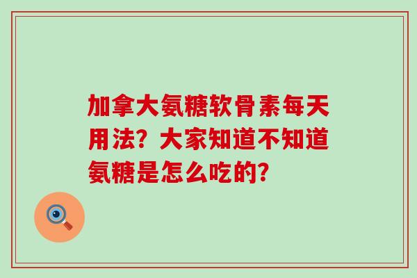 加拿大氨糖软骨素每天用法？大家知道不知道氨糖是怎么吃的？-第1张图片-氨糖科普网