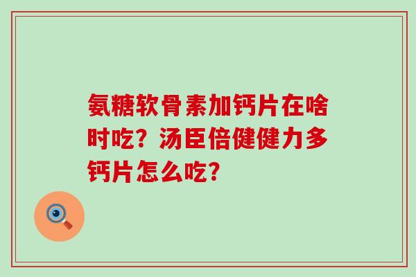 氨糖软骨素加钙片在啥时吃?汤臣倍健健力多钙片怎么吃?-第1张图片-氨糖科普网 氨糖软骨素加钙片在啥时吃?汤臣倍健健力多钙片怎么吃?-第1张图片-氨糖科普网