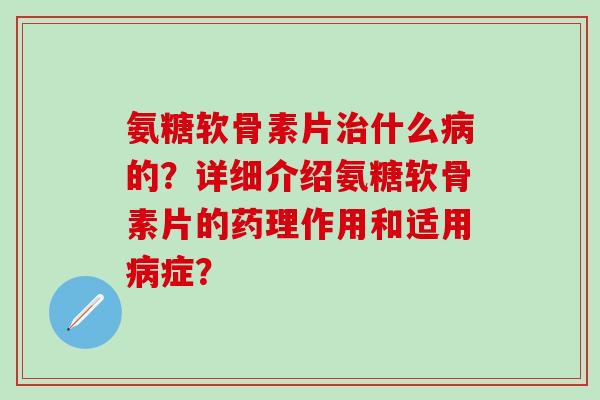 氨糖软骨素片治什么病的?详细介绍氨糖软骨素片的药理作用和适用病症?-第1张图片-氨糖科普网 氨糖软骨素片治什么病的?详细介绍氨糖软骨素片的药理作用和适用病症?-第1张图片-氨糖科普网