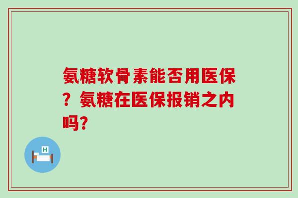 氨糖软骨素能否用医保?氨糖在医保报销之内吗?-第1张图片-氨糖科普网 氨糖软骨素能否用医保?氨糖在医保报销之内吗?-第1张图片-氨糖科普网