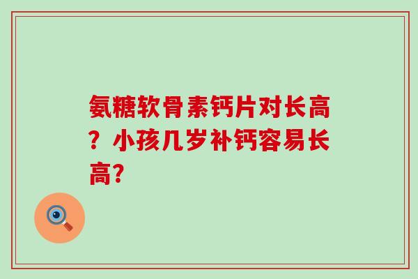 氨糖软骨素钙片对长高？小孩几岁补钙容易长高？-第1张图片-氨糖科普网