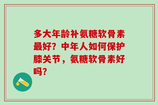 多大年龄补氨糖软骨素最好?中年人如何保护膝关节,氨糖软骨素好吗?-第1张图片-氨糖科普网 多大年龄补氨糖软骨素最好?中年人如何保护膝关节,氨糖软骨素好吗?-第1张图片-氨糖科普网