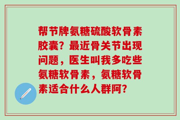 帮节牌氨糖硫酸软骨素胶囊?最近骨关节出现问题,医生叫我多吃些氨糖软骨素,氨糖软骨素适合什么人群阿?-第1张图片-氨糖科普网 帮节牌氨糖硫酸软骨素胶囊?最近骨关节出现问题,医生叫我多吃些氨糖软骨素,氨糖软骨素适合什么人群阿?-第1张图片-氨糖科普网