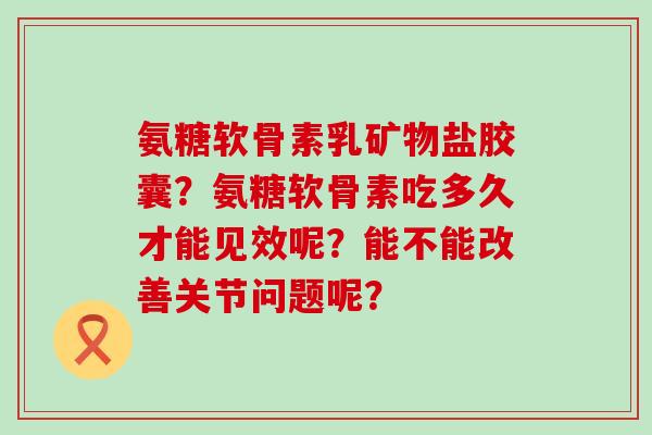 氨糖软骨素乳矿物盐胶囊?氨糖软骨素吃多久才能见效呢?能不能改善关节问题呢?-第1张图片-氨糖科普网 氨糖软骨素乳矿物盐胶囊?氨糖软骨素吃多久才能见效呢?能不能改善关节问题呢?-第1张图片-氨糖科普网