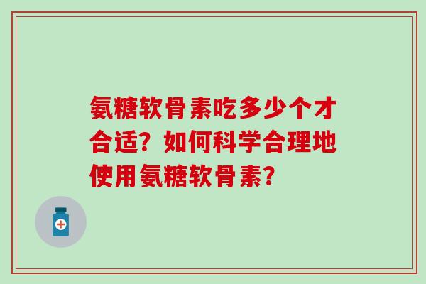 氨糖软骨素吃多少个才合适?如何科学合理地使用氨糖软骨素?-第1张图片-氨糖科普网 氨糖软骨素吃多少个才合适?如何科学合理地使用氨糖软骨素?-第1张图片-氨糖科普网