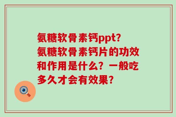 氨糖软骨素钙ppt?氨糖软骨素钙片的功效和作用是什么?一般吃多久才会有效果?-第1张图片-氨糖科普网 氨糖软骨素钙ppt?氨糖软骨素钙片的功效和作用是什么?一般吃多久才会有效果?-第1张图片-氨糖科普网