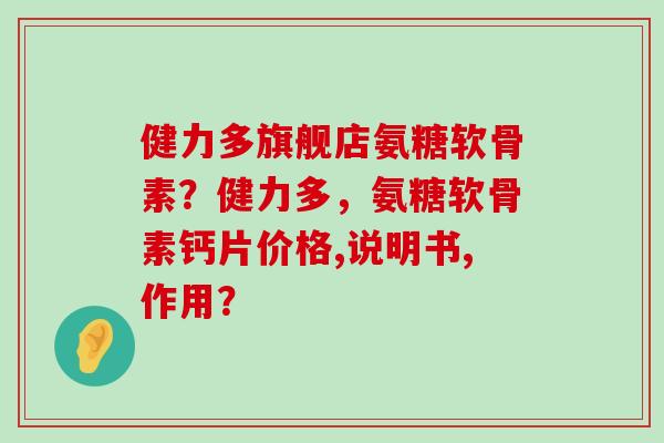 健力多旗舰店氨糖软骨素?健力多,氨糖软骨素钙片价格,说明书,作用?-第1张图片-氨糖科普网 健力多旗舰店氨糖软骨素?健力多,氨糖软骨素钙片价格,说明书,作用?-第1张图片-氨糖科普网