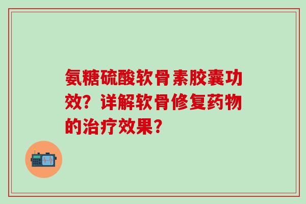 氨糖硫酸软骨素胶囊功效?详解软骨修复药物的治疗效果?-第1张图片-氨糖科普网 氨糖硫酸软骨素胶囊功效?详解软骨修复药物的治疗效果?-第1张图片-氨糖科普网