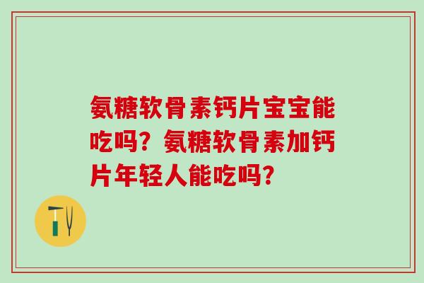 氨糖软骨素钙片宝宝能吃吗?氨糖软骨素加钙片年轻人能吃吗?-第1张图片-氨糖科普网 氨糖软骨素钙片宝宝能吃吗?氨糖软骨素加钙片年轻人能吃吗?-第1张图片-氨糖科普网