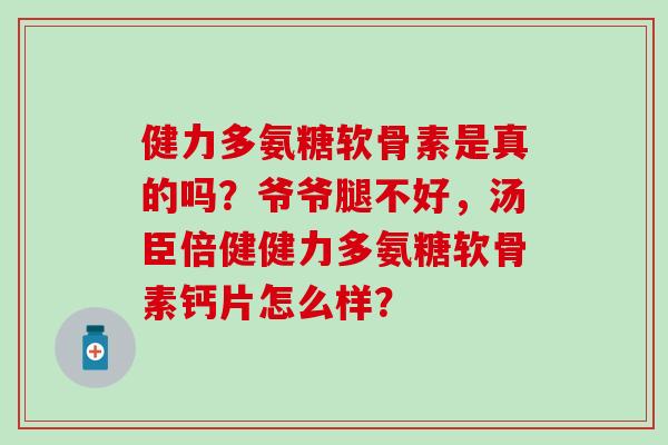 健力多氨糖软骨素是真的吗？爷爷腿不好，汤臣倍健健力多氨糖软骨素钙片怎么样？-第1张图片-氨糖科普网