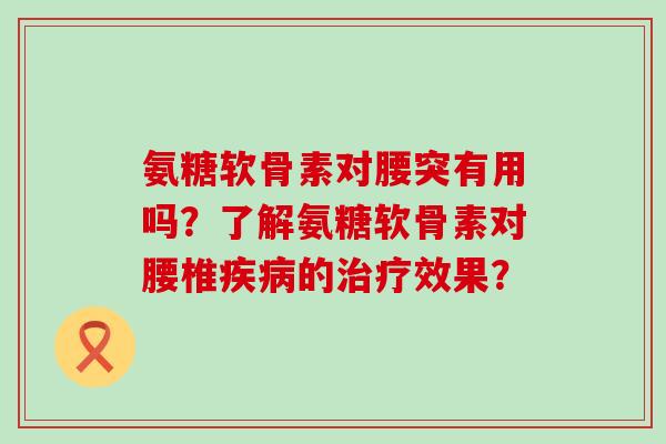 氨糖软骨素对腰突有用吗?了解氨糖软骨素对腰椎疾病的治疗效果?-第1张图片-氨糖科普网 氨糖软骨素对腰突有用吗?了解氨糖软骨素对腰椎疾病的治疗效果?-第1张图片-氨糖科普网