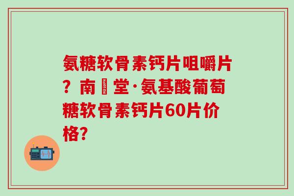 氨糖软骨素钙片咀嚼片?南雲堂·氨基酸葡萄糖软骨素钙片60片价格?-第1张图片-氨糖科普网 氨糖软骨素钙片咀嚼片?南雲堂·氨基酸葡萄糖软骨素钙片60片价格?-第1张图片-氨糖科普网