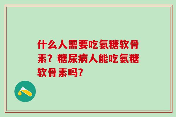 什么人需要吃氨糖软骨素?糖尿病人能吃氨糖软骨素吗?-第1张图片-氨糖科普网 什么人需要吃氨糖软骨素?糖尿病人能吃氨糖软骨素吗?-第1张图片-氨糖科普网
