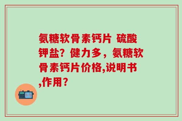 氨糖软骨素钙片 硫酸钾盐?健力多,氨糖软骨素钙片价格,说明书,作用?-第1张图片-氨糖科普网 氨糖软骨素钙片 硫酸钾盐?健力多,氨糖软骨素钙片价格,说明书,作用?-第1张图片-氨糖科普网