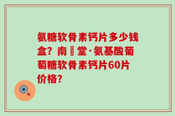 氨糖软骨素钙片多少钱盒？南雲堂·氨基酸葡萄糖软骨素钙片60片价格？-第1张图片-氨糖科普网