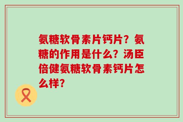 氨糖软骨素片钙片？氨糖的作用是什么？汤臣倍健氨糖软骨素钙片怎么样？-第1张图片-氨糖科普网