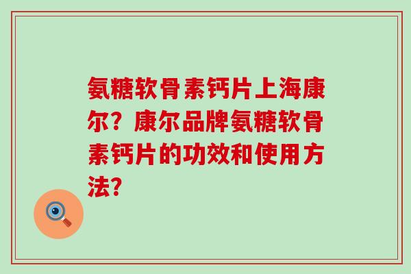 氨糖软骨素钙片上海康尔?康尔品牌氨糖软骨素钙片的功效和使用方法?-第1张图片-氨糖科普网 氨糖软骨素钙片上海康尔?康尔品牌氨糖软骨素钙片的功效和使用方法?-第1张图片-氨糖科普网