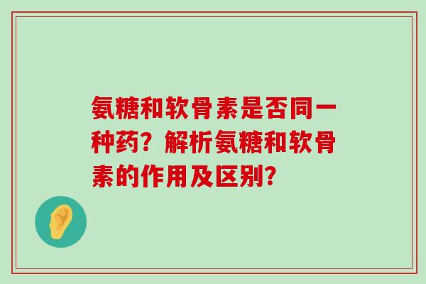 氨糖和软骨素是否同一种药？解析氨糖和软骨素的作用及区别？-第1张图片-氨糖科普网