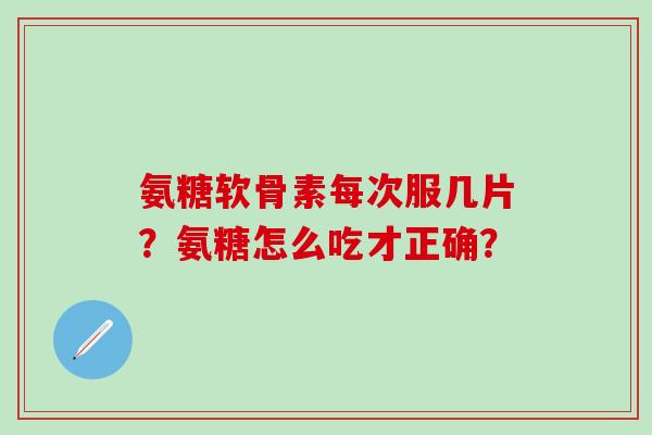 氨糖软骨素每次服几片?氨糖怎么吃才正确?-第1张图片-氨糖科普网 氨糖软骨素每次服几片?氨糖怎么吃才正确?-第1张图片-氨糖科普网