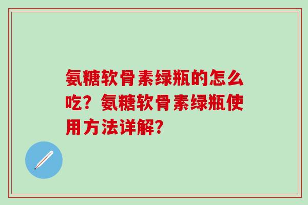 氨糖软骨素绿瓶的怎么吃?氨糖软骨素绿瓶使用方法详解?-第1张图片-氨糖科普网 氨糖软骨素绿瓶的怎么吃?氨糖软骨素绿瓶使用方法详解?-第1张图片-氨糖科普网