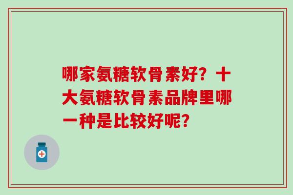 哪家氨糖软骨素好？十大氨糖软骨素品牌里哪一种是比较好呢？-第1张图片-氨糖科普网