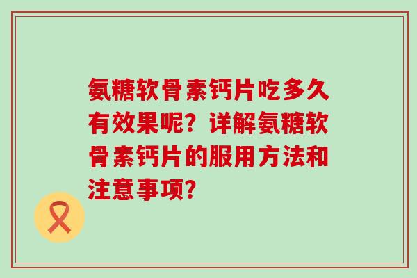 氨糖软骨素钙片吃多久有效果呢?详解氨糖软骨素钙片的服用方法和注意事项?-第1张图片-氨糖科普网 氨糖软骨素钙片吃多久有效果呢?详解氨糖软骨素钙片的服用方法和注意事项?-第1张图片-氨糖科普网