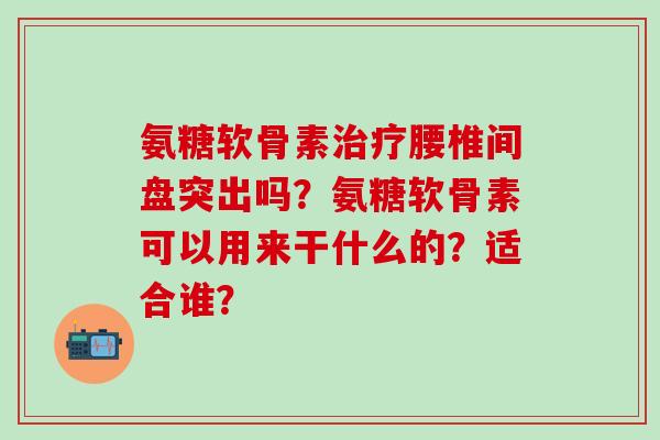 氨糖软骨素治疗腰椎间盘突出吗?氨糖软骨素可以用来干什么的?适合谁?-第1张图片-氨糖科普网 氨糖软骨素治疗腰椎间盘突出吗?氨糖软骨素可以用来干什么的?适合谁?-第1张图片-氨糖科普网