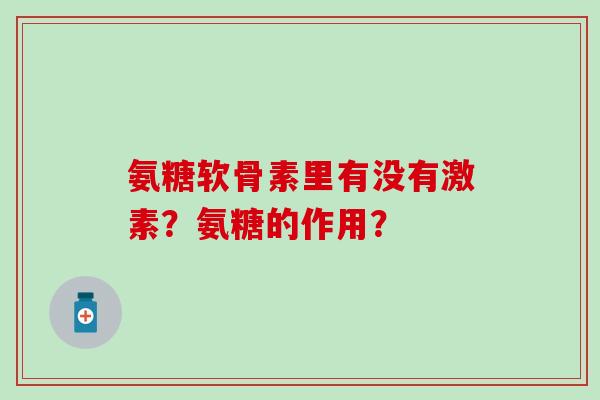 氨糖软骨素里有没有激素?氨糖的作用?-第1张图片-氨糖科普网 氨糖软骨素里有没有激素?氨糖的作用?-第1张图片-氨糖科普网