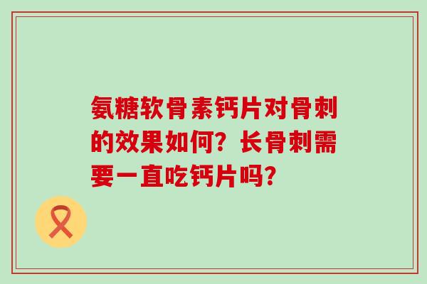 氨糖软骨素钙片对骨刺的效果如何？长骨刺需要一直吃钙片吗？-第1张图片-氨糖科普网