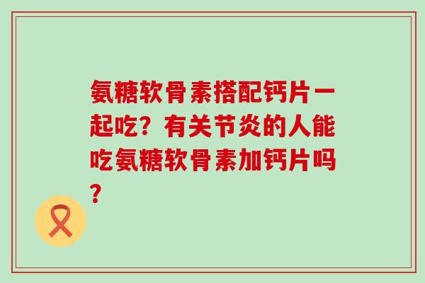 氨糖软骨素搭配钙片一起吃?有关节炎的人能吃氨糖软骨素加钙片吗?-第1张图片-氨糖科普网 氨糖软骨素搭配钙片一起吃?有关节炎的人能吃氨糖软骨素加钙片吗?-第1张图片-氨糖科普网